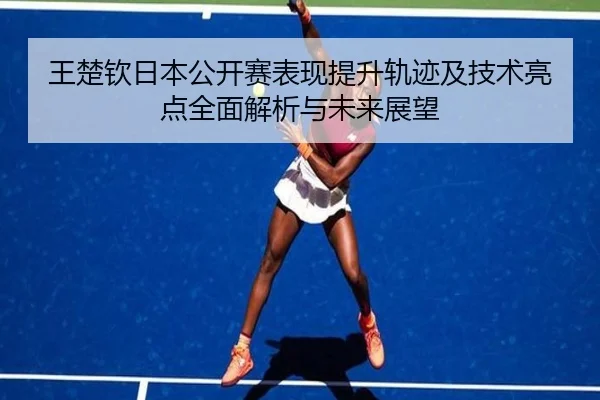 王楚钦日本公开赛表现提升轨迹及技术亮点全面解析与未来展望（NANGONG SPORTS）