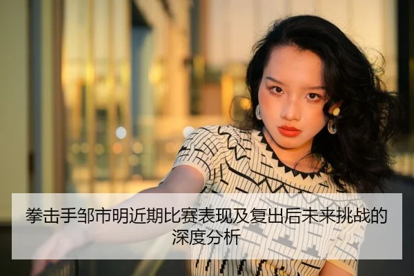 拳击手邹市明近期比赛表现及复出后未来挑战的深度分析（NANGONG SPORTS）